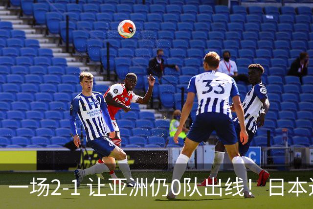 一场2-1 让亚洲仍0队出线！日本进退两难：放水不遇巴西 也要碰法国