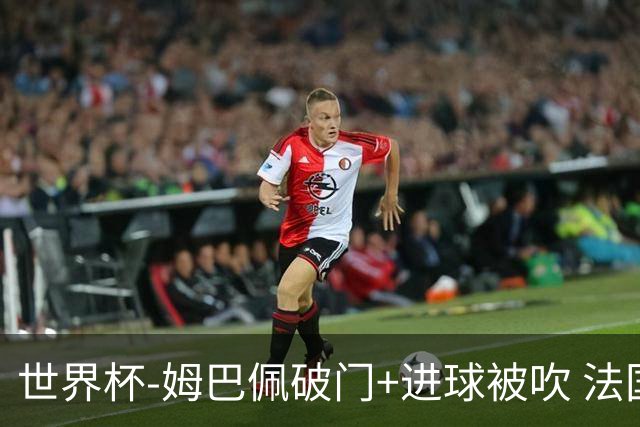 世界杯-姆巴佩破门+进球被吹 法国2中柱半场暂1-0瑞典