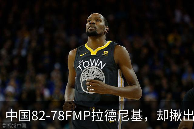 中国82-78FMP拉德尼基，却揪出最差球员，他上场15分钟中国输14分
