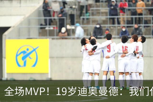 全场MVP！19岁迪奥曼德：我们代表3300万民众 会拼尽一切书写历史