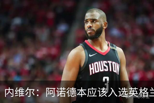 内维尔：阿诺德本应该入选英格兰队，但防守不稳让他付出代价