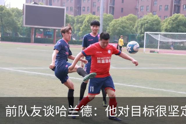 前队友谈哈兰德：他对目标很坚定，曾在课堂直接告诉老师他要退学