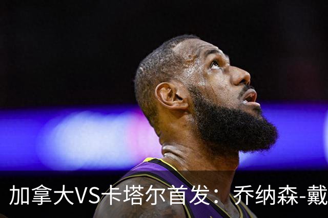 加拿大VS卡塔尔首发：乔纳森-戴维配布坎南 阿芳仍替补