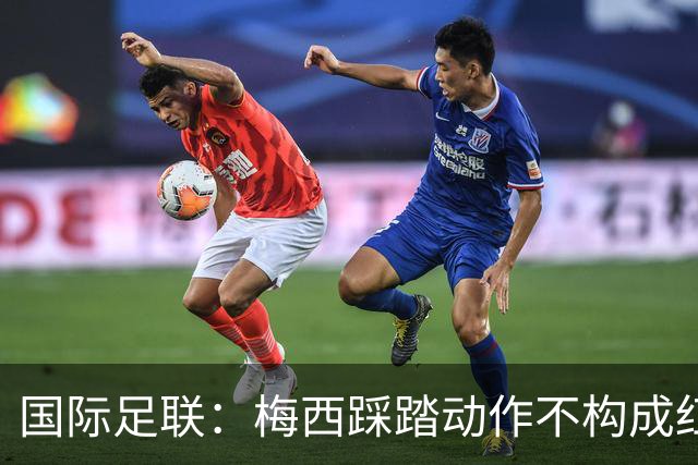 国际足联：梅西踩踏动作不构成红牌 主裁判罚完全正确