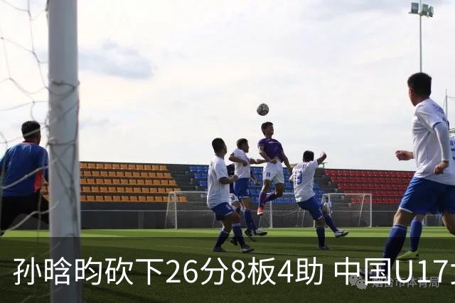 孙晗昀砍下26分8板4助 中国U17女篮最终以79-54大胜德国