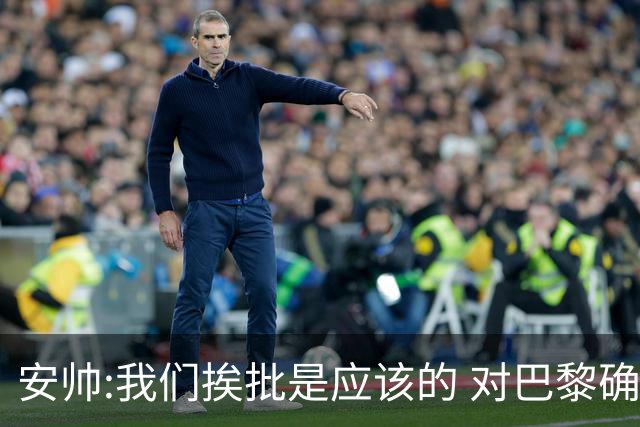 安帅:我们挨批是应该的 对巴黎确实踢得糟糕
