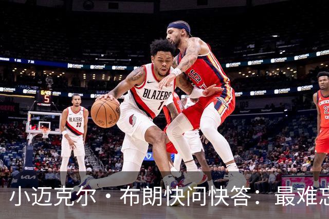 小迈克尔·布朗快问快答：最难忘的NBA时刻是詹姆斯1比3逆转勇士