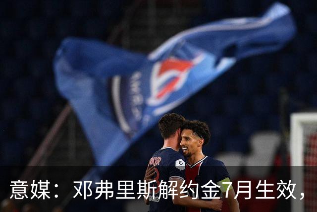 意媒：邓弗里斯解约金7月生效，国米可能提前放人还可能接受分期