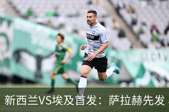 新西兰VS埃及首发：萨拉赫先发 马尔穆什伍德出战