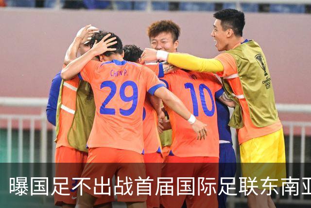 曝国足不出战首届国际足联东南亚杯 窗口期将参加邀请赛