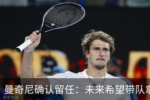 曼奇尼确认留任：未来希望带队拿世界杯冠军