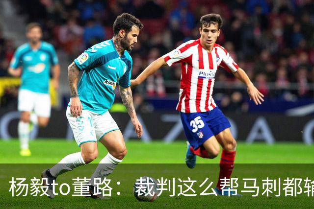杨毅to董路：裁判这么帮马刺都输 在足球世界很罕见 除02世界杯