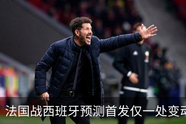 法国战西班牙预测首发仅一处变动 楚阿梅尼代科内出战