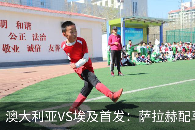 澳大利亚VS埃及首发：萨拉赫配马尔穆什 伊兰昆达应战