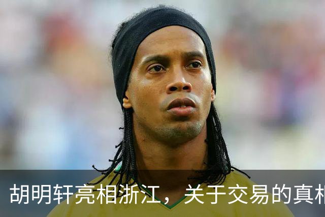 胡明轩亮相浙江，关于交易的真相揭秘