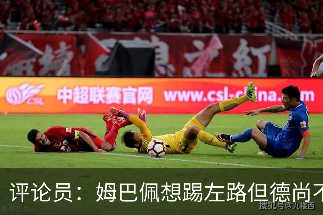评论员：姆巴佩想踢左路但德尚不愿意 我感觉他和登贝莱无法兼容