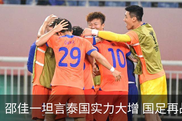 邵佳一坦言泰国实力大增 国足再战泰国重提“1比5合肥惨案”警钟长鸣