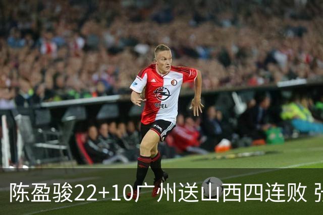 陈盈骏22+10广州送山西四连败 张宁25+5+6