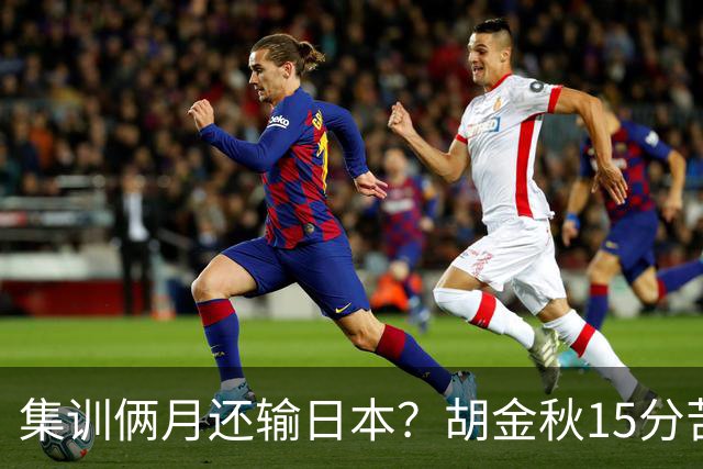 集训俩月还输日本？胡金秋15分苦撑，中国男篮这窟窿比想的还大！