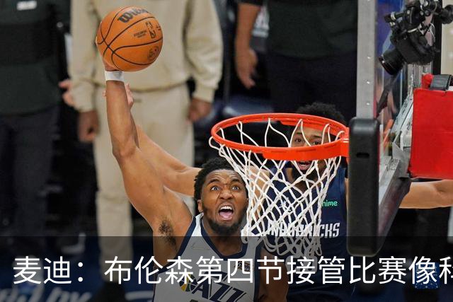 麦迪：布伦森第四节接管比赛像科比 大家都知道球会在布伦森手里