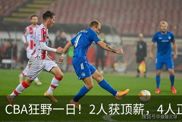 CBA狂野一日！2人获顶薪，4人正式签约，徐杰、赵继伟陷交易流言