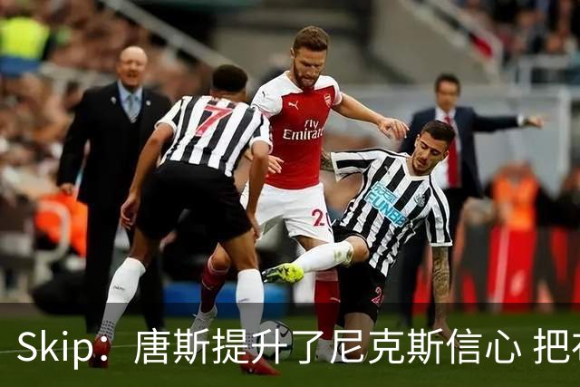 Skip：唐斯提升了尼克斯信心 把布伦森带到第四节去开启科比模式